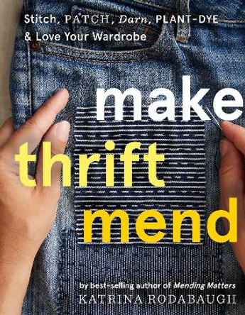 Make Thrift Mend: Stitch, Patch, Darn, Plant-Dye & Love Your Wardrobe by Katrina Rodabaugh