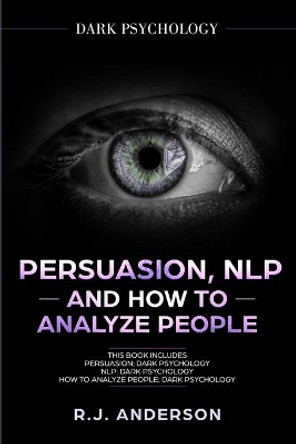 Persuasion, NLP, and How to Analyze People: Dark Psychology 3 Manuscripts - Secret Techniques To Analyze and Influence Anyone Using Body Language, Covert Persuasion, Manipulation, and Dark NLP by R J Anderson 9781951030896