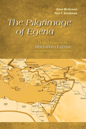 The Pilgrimage of Egeria: A New Translation of the Itinerarium Egeriae with Introduction and Commentary by Anne McGowan 9780814684214
