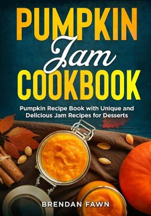 Pumpkin Jam Cookbook: Pumpkin Recipe Book with Unique and Delicious Jam Recipes for Desserts by Brendan Fawn 9798358900165