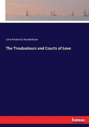 The Troubadours and Courts of Love by John Frederick Rowbotham 9783337412081