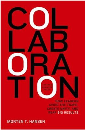 Collaboration: How Leaders Avoid the Traps, Build Common Ground, and Reap Big Results by Morten Hansen