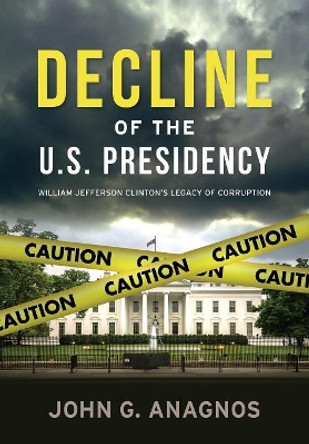 Decline of the U.S. Presidency: William Jefferson Clinton's Legacy of Corruption by John Anagnos 9781949345025