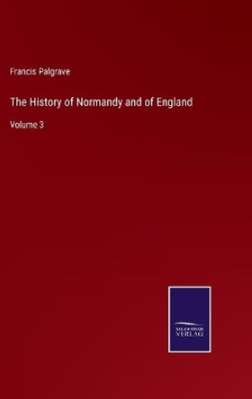 The History of Normandy and of England: Volume 3 by Francis Palgrave 9783752592979