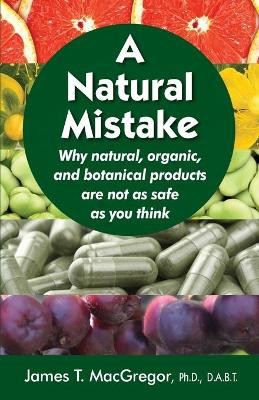 A Natural Mistake: Why natural, organic, and botanical products are not as safe as you think by James T MacGregor 9781733388009