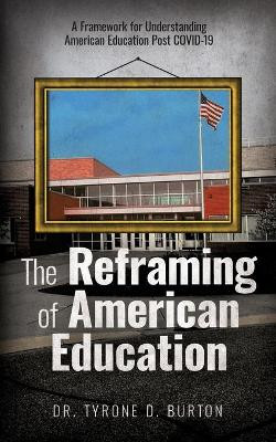 The Reframing of American Education: A Framework for Understanding American Education Post COVID-19 by Tyrone Burton 9781953307064