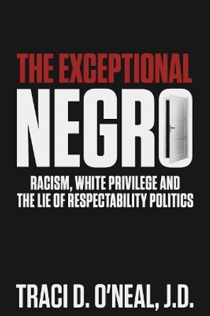 The Exceptional Negro: Racism, White Privilege and the Lie of Respectability Politics by Traci D O'Neal 9781732031500