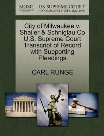 City of Milwaukee V. Shailer & Schniglau Co U.S. Supreme Court Transcript of Record with Supporting Pleadings by Carl Runge 9781270157489