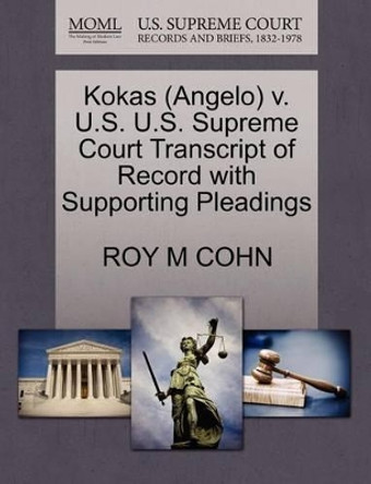 Kokas (Angelo) V. U.S. U.S. Supreme Court Transcript of Record with Supporting Pleadings by Roy M Cohn 9781270537854