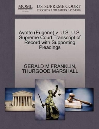 Ayotte (Eugene) V. U.S. U.S. Supreme Court Transcript of Record with Supporting Pleadings by Gerald M Franklin 9781270495574