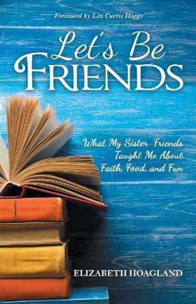 Let's Be Friends: What My Sister-Friends Taught Me About Faith, Food, and Fun by Elizabeth Hoagland 9781973639824