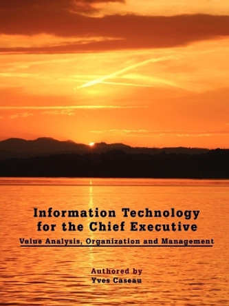 Information Technology for the Chief Executive: Value Analysis, Organization and Management by Yves Caseau 9781438911113