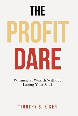 The Profit Dare: Winning at Wealth Without Losing Your Soul by Timothy S Kiser 9781973639213