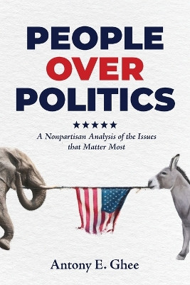 People Over Politics: A Nonpartisan Analysis of the Issues that Matter Most by Antony E Ghee 9781957092416
