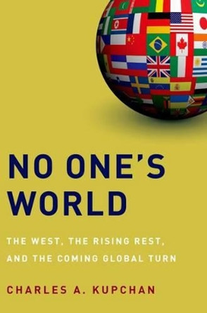 No One's World: The West, the Rising Rest, and the Coming Global Turn by Charles A. Kupchan 9780199325221