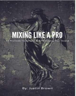 Mixing Like a Pro: 43 ProTools Techniques for Perfecting Your Sound by Justin Brown 9781777373870