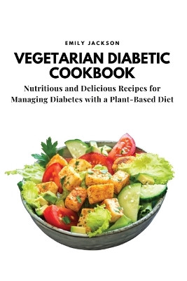 Vegetarian Diabetic Cookbook: Nutritious and Delicious Recipes for Managing Diabetes with a Plant-Based Diet by Emily Jackson 9781803620695