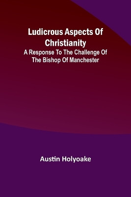 Ludicrous Aspects Of Christianity; A Response To The Challenge Of The Bishop Of Manchester by Austin Holyoake 9789357392426