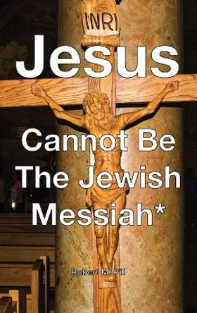 Jesus Cannot Be The Jewish Messiah* by Robert M Pill 9798988291701