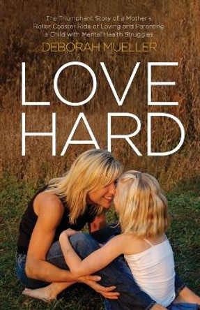 Love Hard: The Triumphant Story of a Mother's Roller Coaster Ride of Loving and Parenting a Child with Mental Health Struggles. by Deborah Mueller 9798889267461