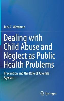Dealing with Child Abuse and Neglect as Public Health Problems: Prevention and the Role of Juvenile Ageism by Jack C. Westman 9783030058968