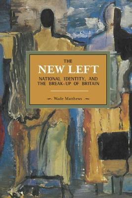 The New Left, National Identity, And The Break-up Of Britain: Historical Materialism, Volume 51 by Wade Matthews