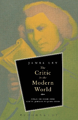The Critic in the Modern World: Public Criticism from Samuel Johnson to James Wood by Dr. James Ley 9781623569310