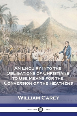 An Enquiry into the Obligations of Christians to Use Means for the Conversion of the Heathens by William Carey 9781789874099