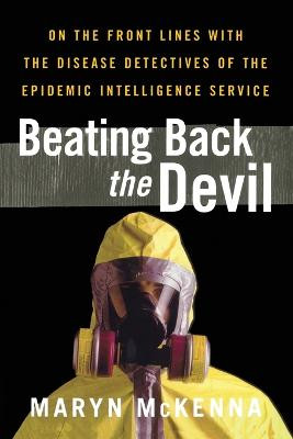 Beating Back the Devil: On the Front Lines with the Disease Detectives of the Epidemic Intelligence Service by Maryn McKenna