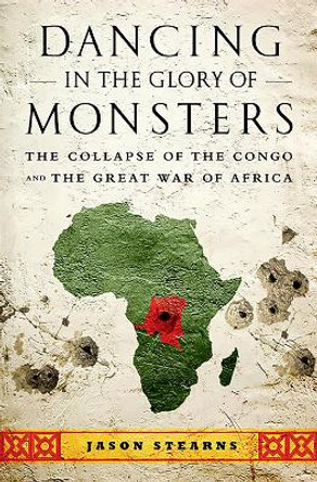 Dancing in the Glory of Monsters: The Collapse of the Congo and the Great War of Africa by Jason Stearns