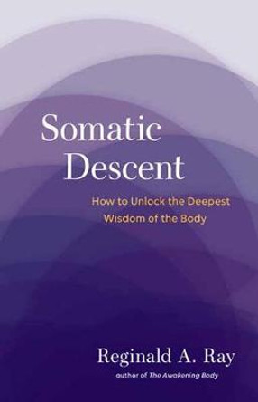 Somatic Descent: How to Unlock the Deepest Wisdom of the Body by Reginald Ray