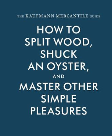 The Kaufmann Mercantile Guide: How to Split Wood, Shuck an Oyster, and Master Other Simple Pleasures by Alexandria Redgrave