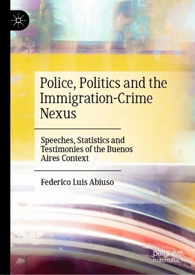 Police, Politics and the Immigration-Crime Nexus: Speeches, Statistics and Testimonies of the Buenos Aires Context by Federico Luis Abiuso 9783031463785