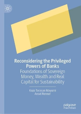 Reconsidering the Privileged Powers of Banks: Foundations of Sovereign Money, Wealth and Real Capital for Sustainability by Kozo Torasan Mayumi 9789819960576