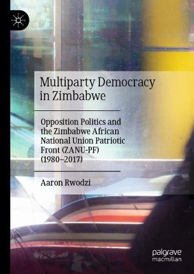 Multiparty Democracy in Zimbabwe: Opposition Politics and the Zimbabwe African National Union Patriotic Front (ZANU-PF) (1980–2017) by Aaron Rwodzi 9783031512834