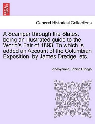 A Scamper Through the States: Being an Illustrated Guide to the World's Fair of 1893. to Which Is Added an Account of the Columbian Exposition, by James Dredge, Etc. by Anonymous 9781241338824