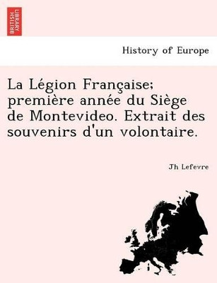 La Le Gion Franc Aise; Premie Re Anne E Du Sie GE de Montevideo. Extrait Des Souvenirs D'Un Volontaire. by Jh Lefevre 9781241780678