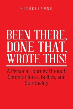 Been There, Done That, Wrote This!: A Personal Journey Through Chronic Illness, Bullies, and Spirituality by Micheleanne 9781504389211