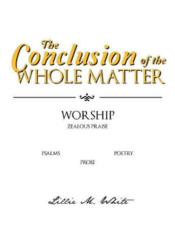 The Conclusion of the Whole Matter - Worship: Zealous Praise by Lillie M White 9781462896165