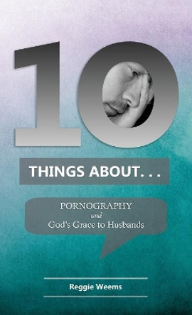 Ten Things About. . . Pornography: And God's Grace to Husbands by Reggie Weems 9780999655924