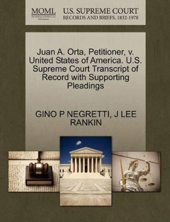 Juan A. Orta, Petitioner, V. United States of America. U.S. Supreme Court Transcript of Record with Supporting Pleadings by Gino P Negretti 9781270437499