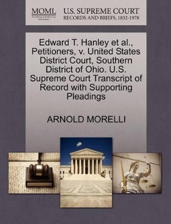 Edward T. Hanley Et Al., Petitioners, V. United States District Court, Southern District of Ohio. U.S. Supreme Court Transcript of Record with Supporting Pleadings by Arnold Morelli 9781270709428