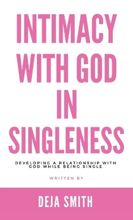 Intimacy with God in Singleness: Developing a Relationship with God While Being Single by Deja Smith 9781512714494