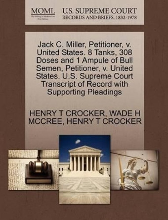 Jack C. Miller, Petitioner, V. United States. 8 Tanks, 308 Doses and 1 Ampule of Bull Semen, Petitioner, V. United States. U.S. Supreme Court Transcript of Record with Supporting Pleadings by Wade H McCree 9781270692034