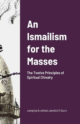 An Ismailism for the Masses: The Twelve Principles of Spiritual Chivalry by Jamshid R Davis 9781312525900
