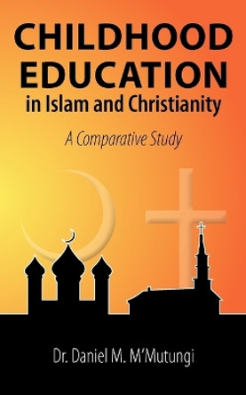 Childhood Education in Islam and Christianity: A Comparative Study by Dr. Daniel M. M'Mutungi 9781452065731