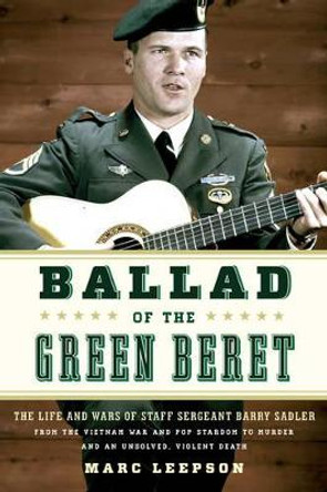 Ballad of the Green Beret: The Life and Wars of Staff Sergeant Barry Sadler from the Vietnam War and Pop Stardom to Murder and an Unsolved, Violent Death by Marc Leepson 9780811717496