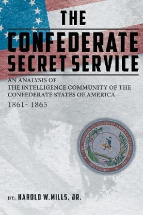 The Confederate Secret Service: An Analysis of the Community of the Confederate States of America 1861-1865 by Harold W Mills, Jr 9781643008509