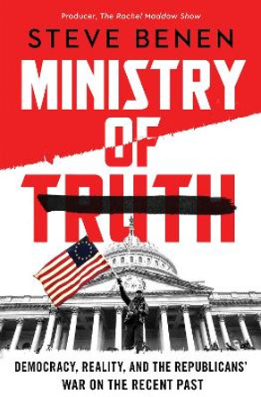 Ministry of Truth: Democracy, Reality, and the Republicans' War on the Recent Past by Steve Benen 9780063393677