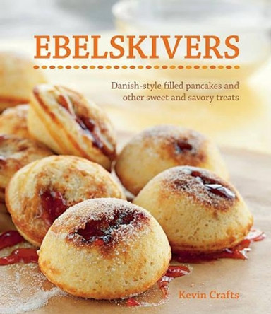 Ebelskivers: Filled Pancakes and Other Mouthwatering Miniatures by Kevin Crafts 9781616280673
